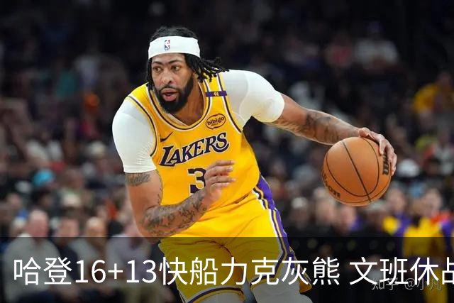 哈登16+13快船力克灰熊 文班休战马刺负开拓者